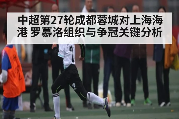 中超第27轮成都蓉城对上海海港 罗慕洛组织与争冠关键分析