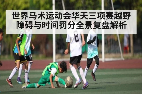 世界马术运动会华天三项赛越野障碍与时间罚分全景复盘解析