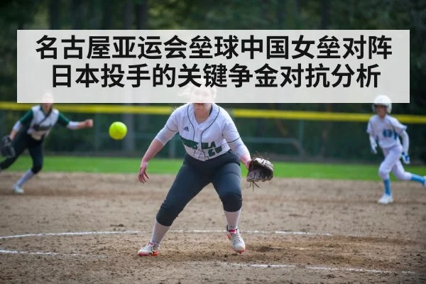 名古屋亚运会垒球中国女垒对阵日本投手的关键争金对抗分析