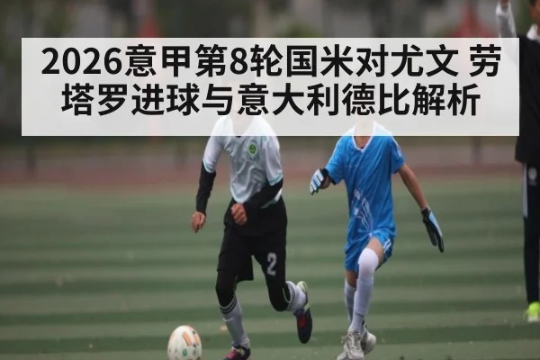 2026意甲第8轮国米对尤文 劳塔罗进球与意大利德比解析