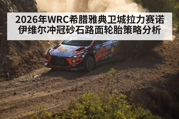 2026年WRC希腊雅典卫城拉力赛诺伊维尔冲冠砂石路面轮胎策略分析