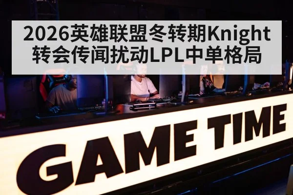 2026英雄联盟冬转期Knight转会传闻扰动LPL中单格局