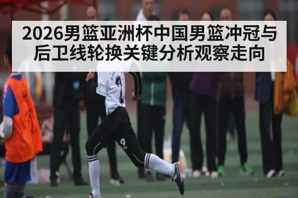 2026男篮亚洲杯中国男篮冲冠与后卫线轮换关键分析观察走向